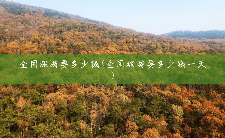 全国旅游要多少钱(全国旅游要多少钱一天) 全国旅游要多少钱(全国旅游要多少钱一天)
