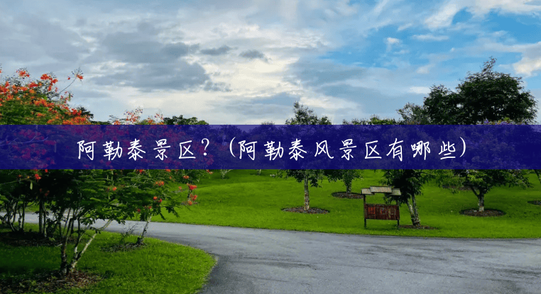 阿勒泰景区?(阿勒泰风景区有哪些) 阿勒泰景区?(阿勒泰风景区有哪些)