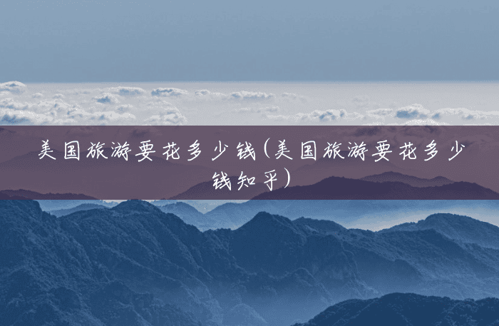 美国旅游要花多少钱(美国旅游要花多少钱知乎)