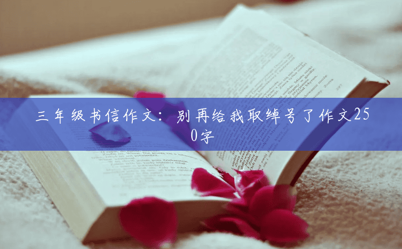 三年级书信作文:别再给我取绰号了作文250字 三年级书信作文:别再给我取绰号了作文250字