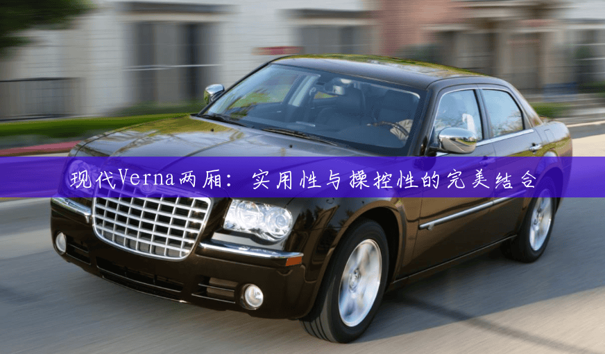 现代Verna两厢:实用性与操控性的完美结合 现代Verna两厢:实用性与操控性的完美结合