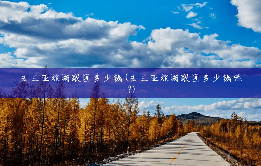 去三亚旅游跟团多少钱(去三亚旅游跟团多少钱呢?) 去三亚旅游跟团多少钱(去三亚旅游跟团多少钱呢?)