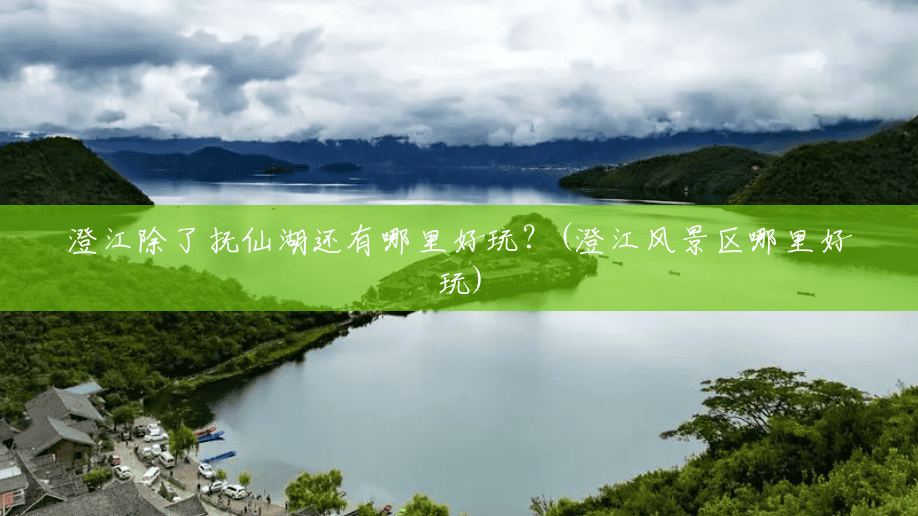 澄江除了抚仙湖还有哪里好玩?(澄江风景区哪里好玩) 澄江除了抚仙湖还有哪里好玩?(澄江风景区哪里好玩)