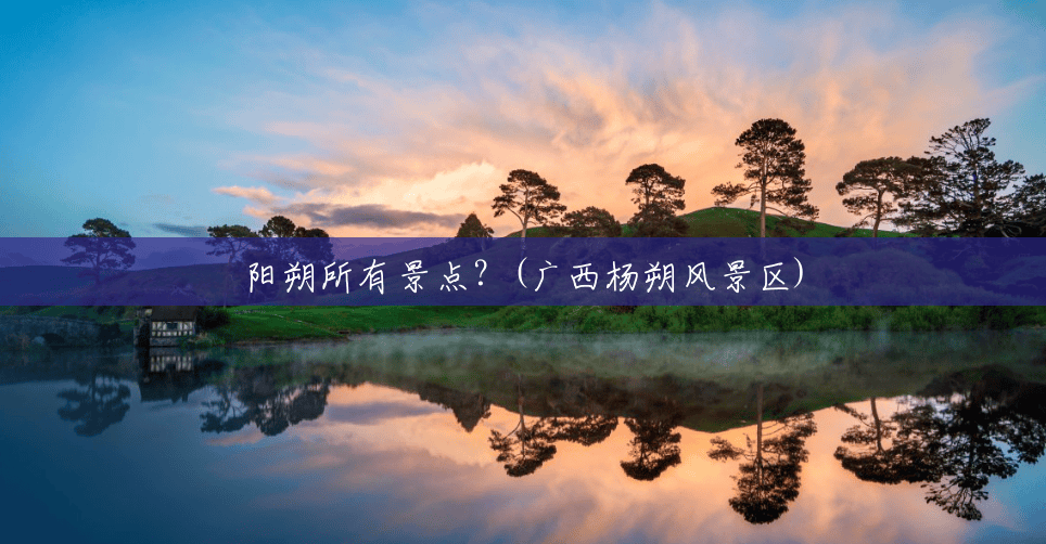 阳朔所有景点?(广西杨朔风景区) 阳朔所有景点?(广西杨朔风景区)