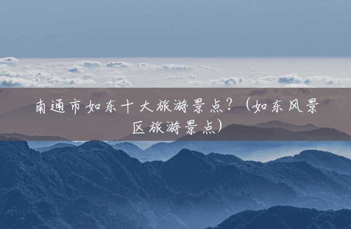 南通市如东十大旅游景点?(如东风景区旅游景点) 南通市如东十大旅游景点?(如东风景区旅游景点)