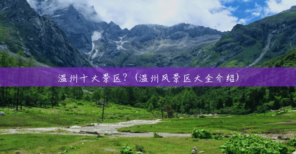 温州十大景区?(温州风景区大全介绍) 温州十大景区?(温州风景区大全介绍)