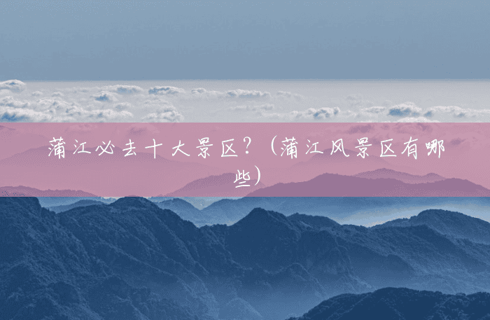 蒲江必去十大景区?(蒲江风景区有哪些) 蒲江必去十大景区?(蒲江风景区有哪些)