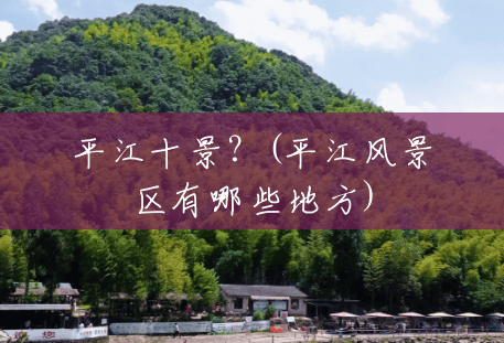 平江十景?(平江风景区有哪些地方) 平江十景?(平江风景区有哪些地方)