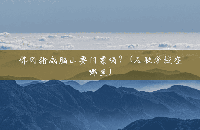 佛冈猪咸脑山要门票吗?(石联学校在哪里) 佛冈猪咸脑山要门票吗?(石联学校在哪里)