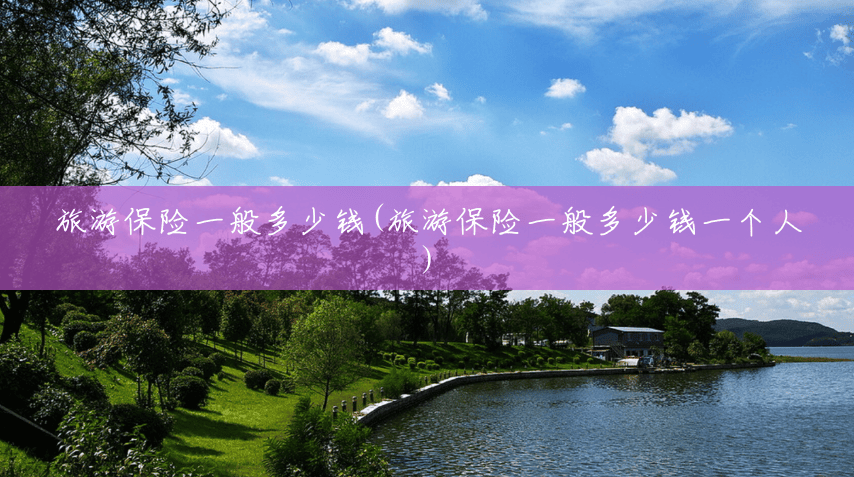 旅游保险一般多少钱(旅游保险一般多少钱一个人) 旅游保险一般多少钱(旅游保险一般多少钱一个人)