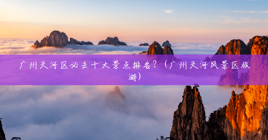 广州天河区必去十大景点排名？(广州天河风景区旅游)
