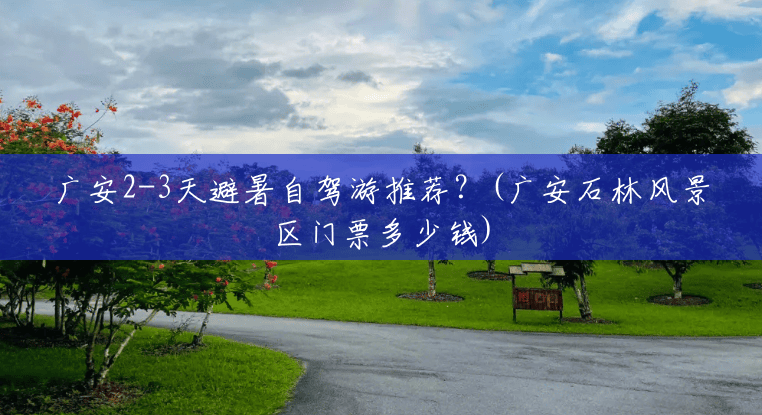 广安2-3天避暑自驾游推荐?(广安石林风景区门票多少钱) 广安2-3天避暑自驾游推荐?(广安石林风景区门票多少钱)
