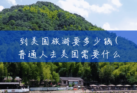 到美国旅游要多少钱(普通人去美国需要什么条件) 到美国旅游要多少钱(普通人去美国需要什么条件)