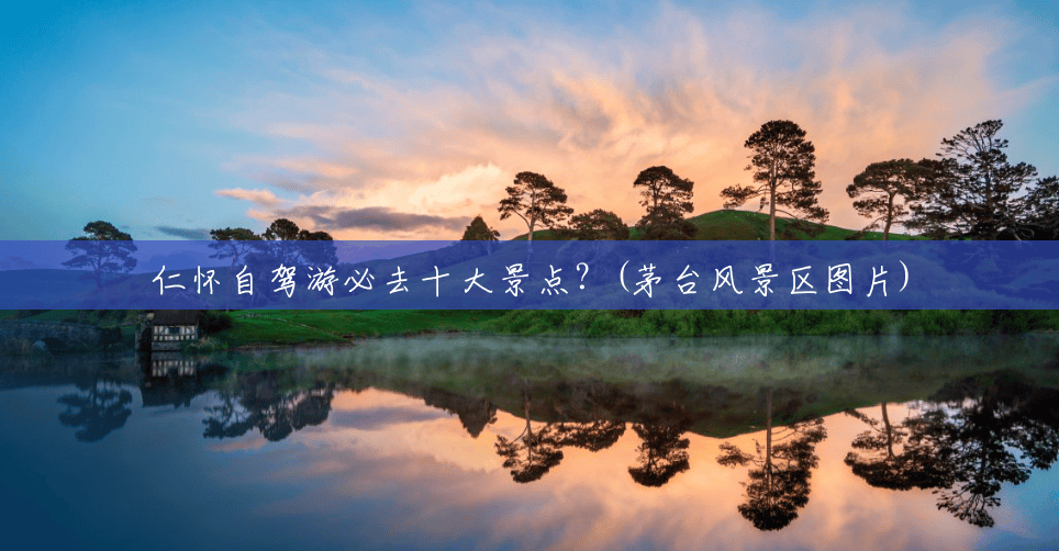 仁怀自驾游必去十大景点?(茅台风景区图片) 仁怀自驾游必去十大景点?(茅台风景区图片)