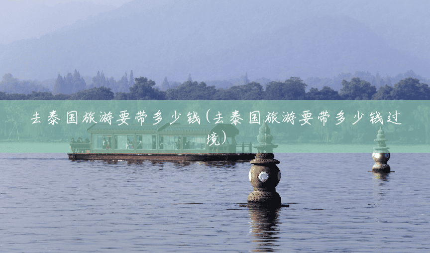 去泰国旅游要带多少钱(去泰国旅游要带多少钱过境) 去泰国旅游要带多少钱(去泰国旅游要带多少钱过境)