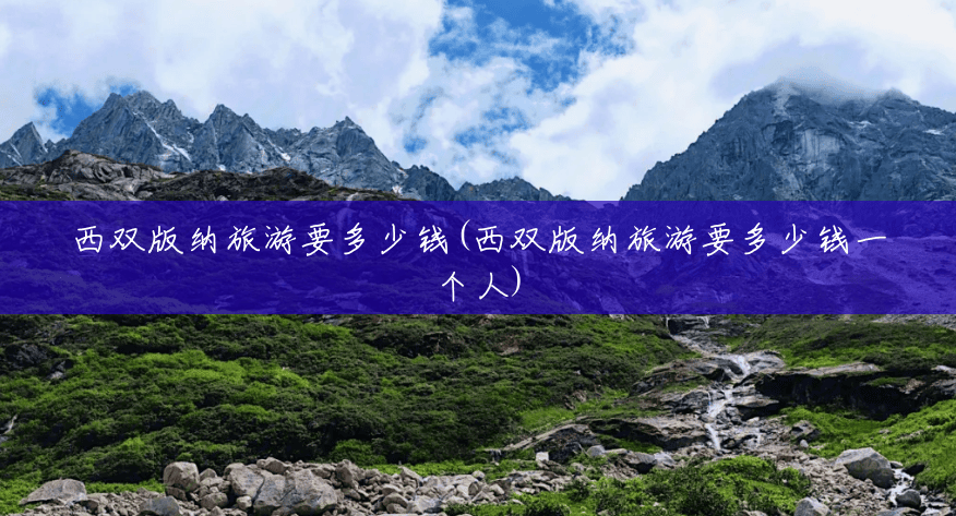 西双版纳旅游要多少钱(西双版纳旅游要多少钱一个人) 西双版纳旅游要多少钱(西双版纳旅游要多少钱一个人)