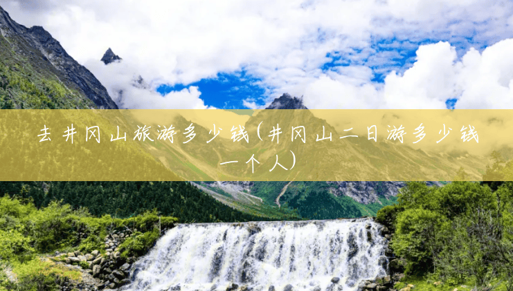 去井冈山旅游多少钱(井冈山二日游多少钱一个人) 去井冈山旅游多少钱(井冈山二日游多少钱一个人)