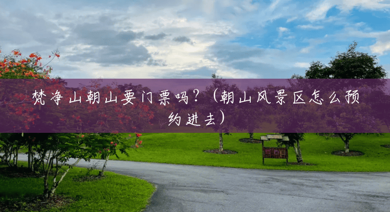 梵净山朝山要门票吗?(朝山风景区怎么预约进去) 梵净山朝山要门票吗?(朝山风景区怎么预约进去)