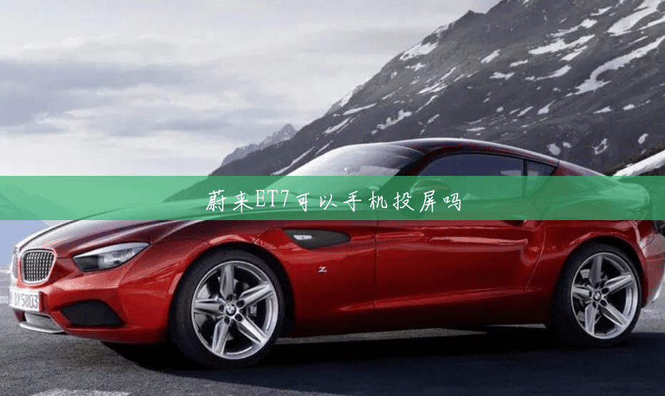 蔚来ET7可以手机投屏吗 蔚来ET7可以手机投屏吗