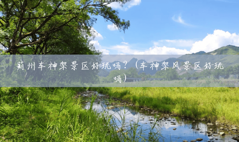 蓟州车神架景区好玩吗?(车神架风景区好玩吗) 蓟州车神架景区好玩吗?(车神架风景区好玩吗)