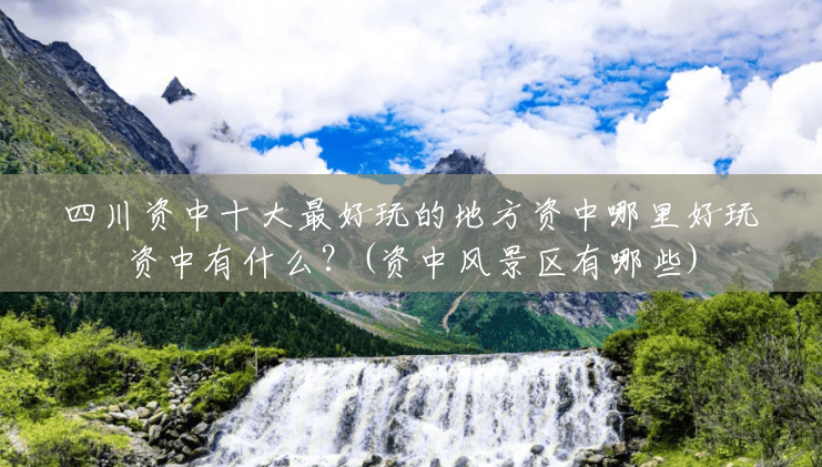 四川资中十大最好玩的地方资中哪里好玩资中有什么？(资中风景区有哪些)