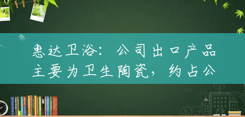 惠达卫浴:公司出口产品主要为卫生陶瓷,约占公司出口总量的85% 惠达卫浴:公司出口产品主要为卫生陶瓷,约占公司出口总量的85%