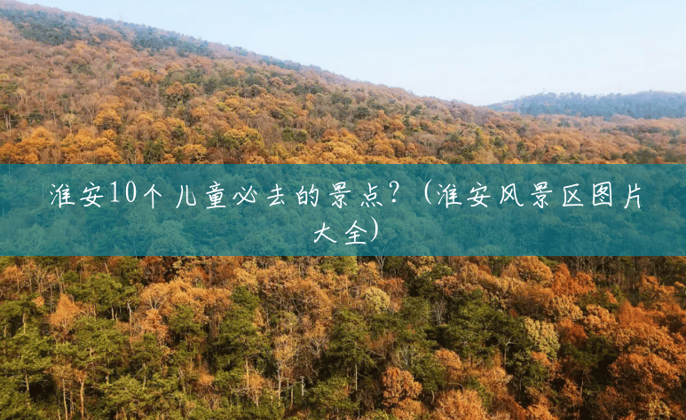 淮安10个儿童必去的景点?(淮安风景区图片大全) 淮安10个儿童必去的景点?(淮安风景区图片大全)
