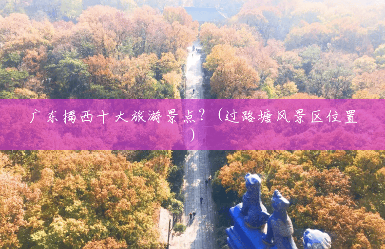 广东揭西十大旅游景点?(过路塘风景区位置) 广东揭西十大旅游景点?(过路塘风景区位置)