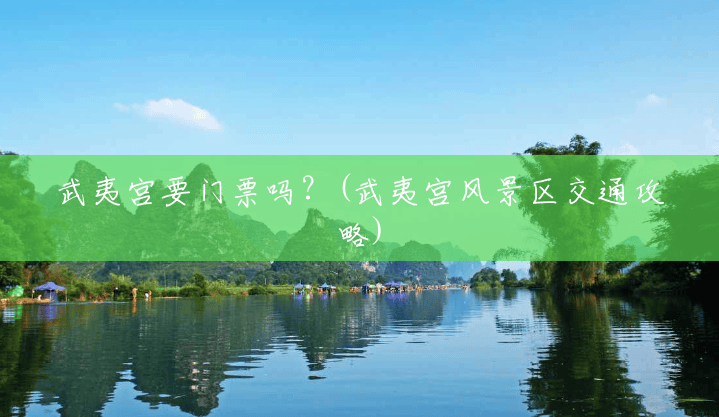 武夷宫要门票吗?(武夷宫风景区交通攻略) 武夷宫要门票吗?(武夷宫风景区交通攻略)