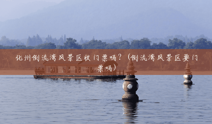 化州倒流湾风景区收门票吗?(倒流湾风景区要门票吗) 化州倒流湾风景区收门票吗?(倒流湾风景区要门票吗)
