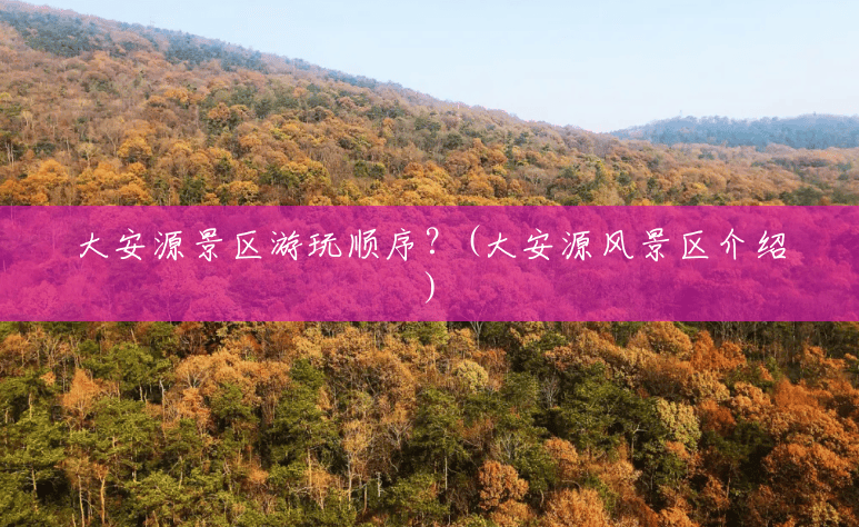 大安源景区游玩顺序?(大安源风景区介绍) 大安源景区游玩顺序?(大安源风景区介绍)