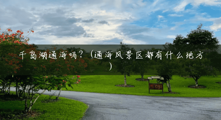 千岛湖通海吗?(通海风景区都有什么地方) 千岛湖通海吗?(通海风景区都有什么地方)
