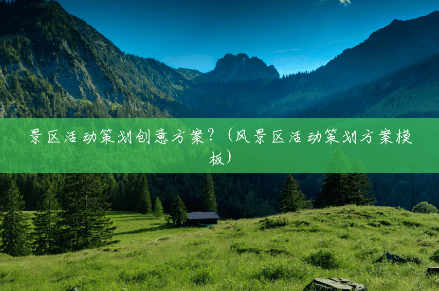景区活动策划创意方案?(风景区活动策划方案模板) 景区活动策划创意方案?(风景区活动策划方案模板)