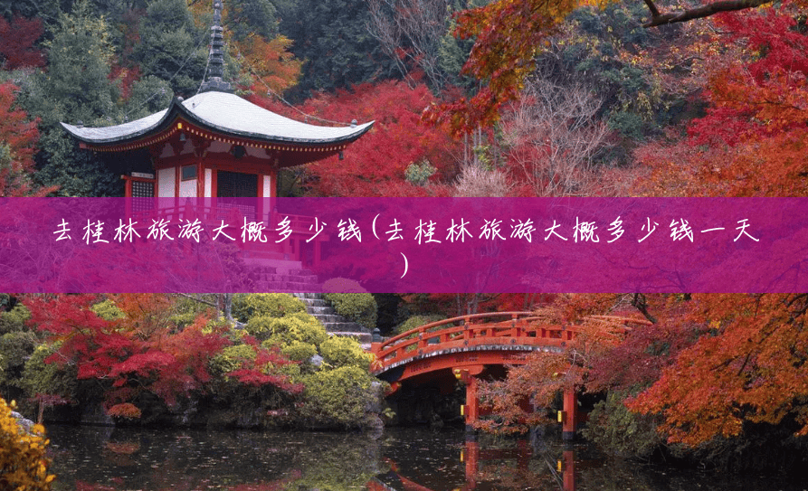 去桂林旅游大概多少钱(去桂林旅游大概多少钱一天) 去桂林旅游大概多少钱(去桂林旅游大概多少钱一天)