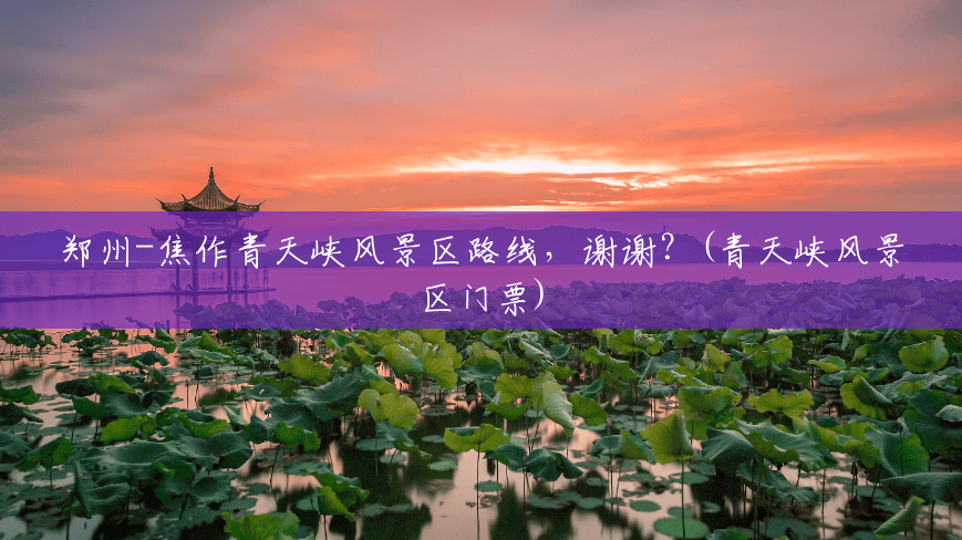 郑州-焦作青天峡风景区路线,谢谢?(青天峡风景区门票) 郑州-焦作青天峡风景区路线,谢谢?(青天峡风景区门票)