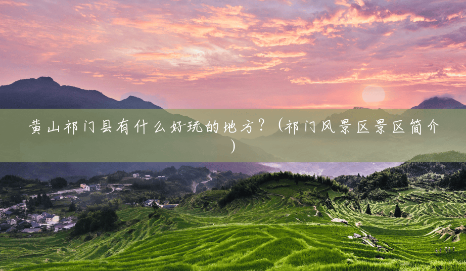 黄山祁门县有什么好玩的地方?(祁门风景区景区简介) 黄山祁门县有什么好玩的地方?(祁门风景区景区简介)