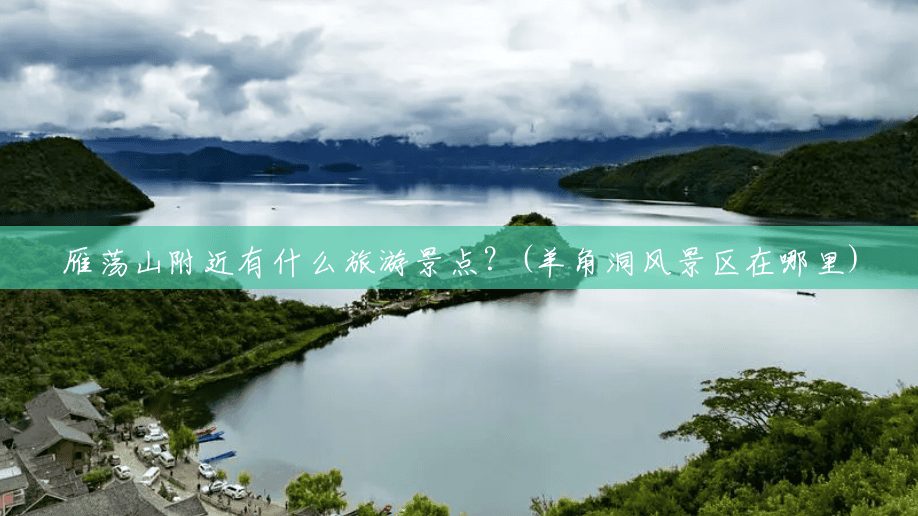 雁荡山附近有什么旅游景点?(羊角洞风景区在哪里) 雁荡山附近有什么旅游景点?(羊角洞风景区在哪里)