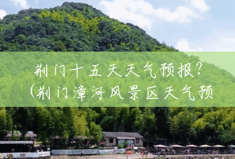 荆门十五天天气预报?(荆门漳河风景区天气预报) 荆门十五天天气预报?(荆门漳河风景区天气预报)