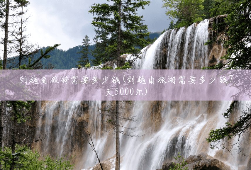 到越南旅游需要多少钱(到越南旅游需要多少钱7天5000元) 到越南旅游需要多少钱(到越南旅游需要多少钱7天5000元)