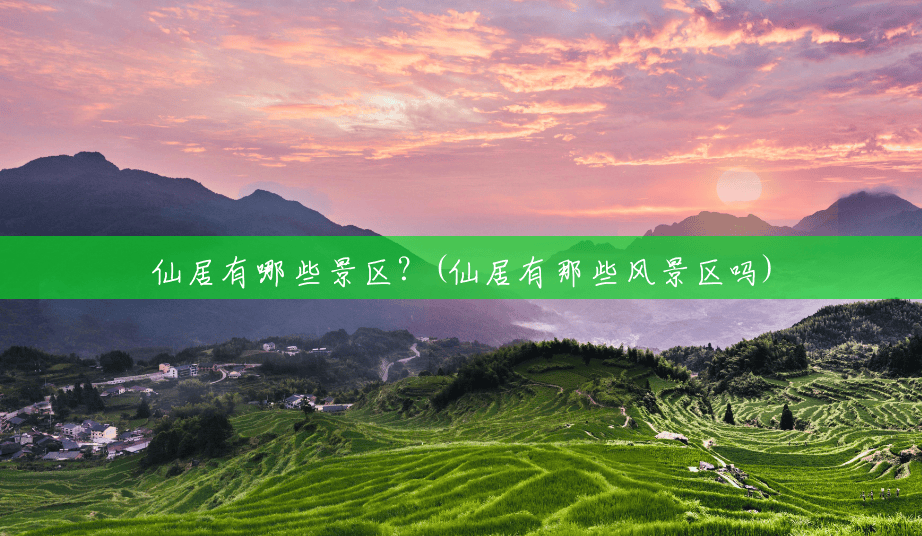 仙居有哪些景区?(仙居有那些风景区吗) 仙居有哪些景区?(仙居有那些风景区吗)