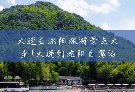 大连去沈阳旅游景点大全(大连到沈阳自驾沿途旅游景点) 大连去沈阳旅游景点大全(大连到沈阳自驾沿途旅游景点)