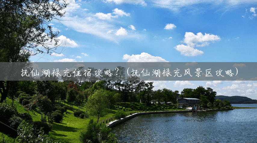 抚仙湖禄充住宿攻略?(抚仙湖禄充风景区攻略) 抚仙湖禄充住宿攻略?(抚仙湖禄充风景区攻略)