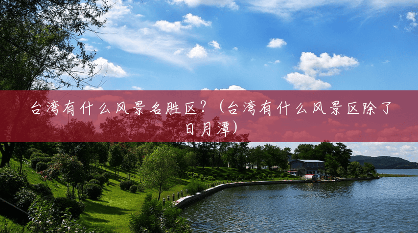 台湾有什么风景名胜区？(台湾有什么风景区除了日月潭)