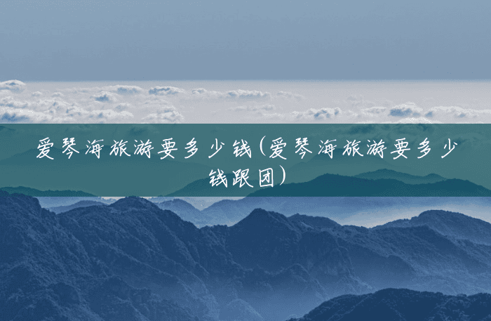 爱琴海旅游要多少钱(爱琴海旅游要多少钱跟团) 爱琴海旅游要多少钱(爱琴海旅游要多少钱跟团)