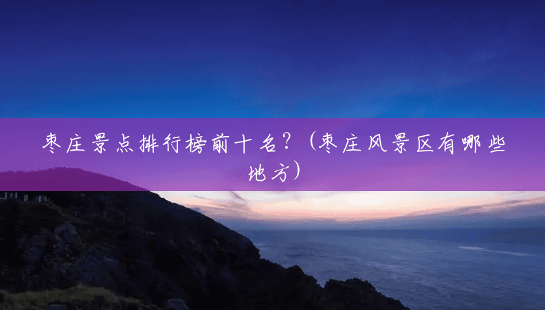 枣庄景点排行榜前十名?(枣庄风景区有哪些地方) 枣庄景点排行榜前十名?(枣庄风景区有哪些地方)