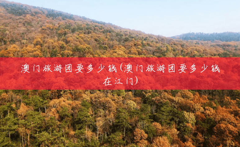 澳门旅游团要多少钱(澳门旅游团要多少钱在江门) 澳门旅游团要多少钱(澳门旅游团要多少钱在江门)
