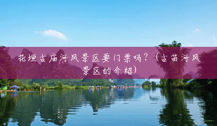 花垣古庙河风景区要门票吗?(古苗河风景区的介绍) 花垣古庙河风景区要门票吗?(古苗河风景区的介绍)