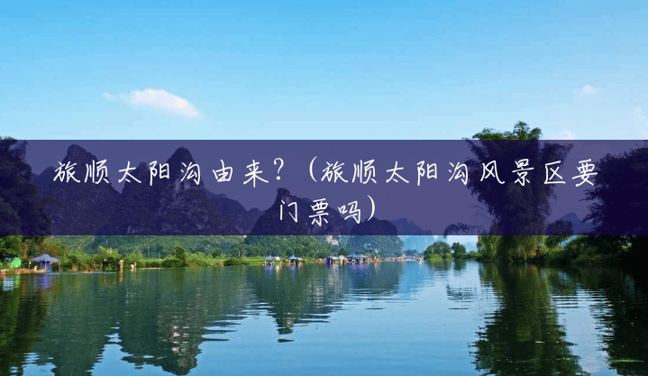 旅顺太阳沟由来?(旅顺太阳沟风景区要门票吗) 旅顺太阳沟由来?(旅顺太阳沟风景区要门票吗)