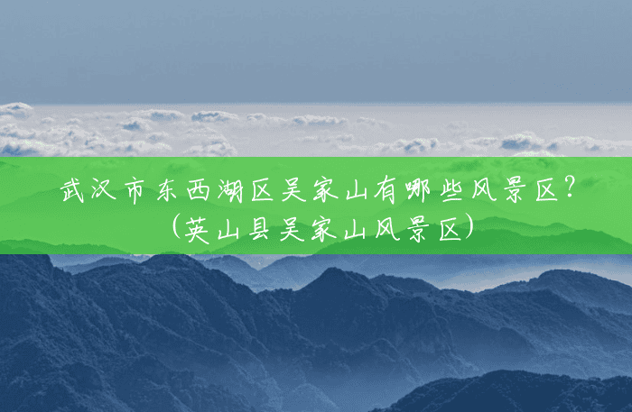 武汉市东西湖区吴家山有哪些风景区?(英山县吴家山风景区) 武汉市东西湖区吴家山有哪些风景区?(英山县吴家山风景区)