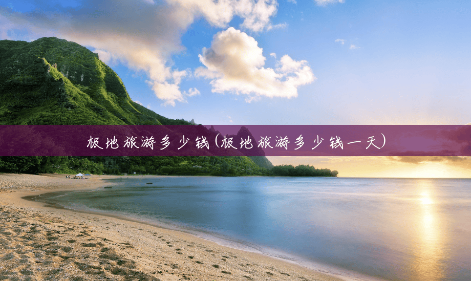 极地旅游多少钱(极地旅游多少钱一天) 极地旅游多少钱(极地旅游多少钱一天)
